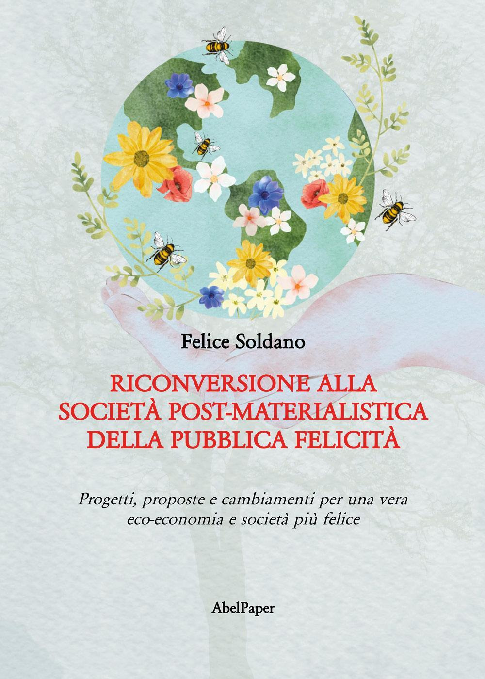 Riconversione alla società post-materialistica della pubblica felicità. Progetti, proposte e cambiamenti per una vera eco-economia e società più felice