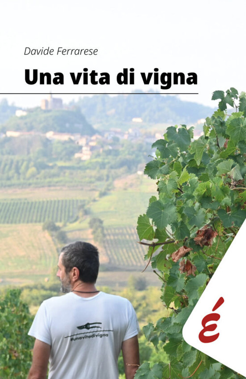 Una vita di vigna. Appunti ed esperienze tra vigneti e persone