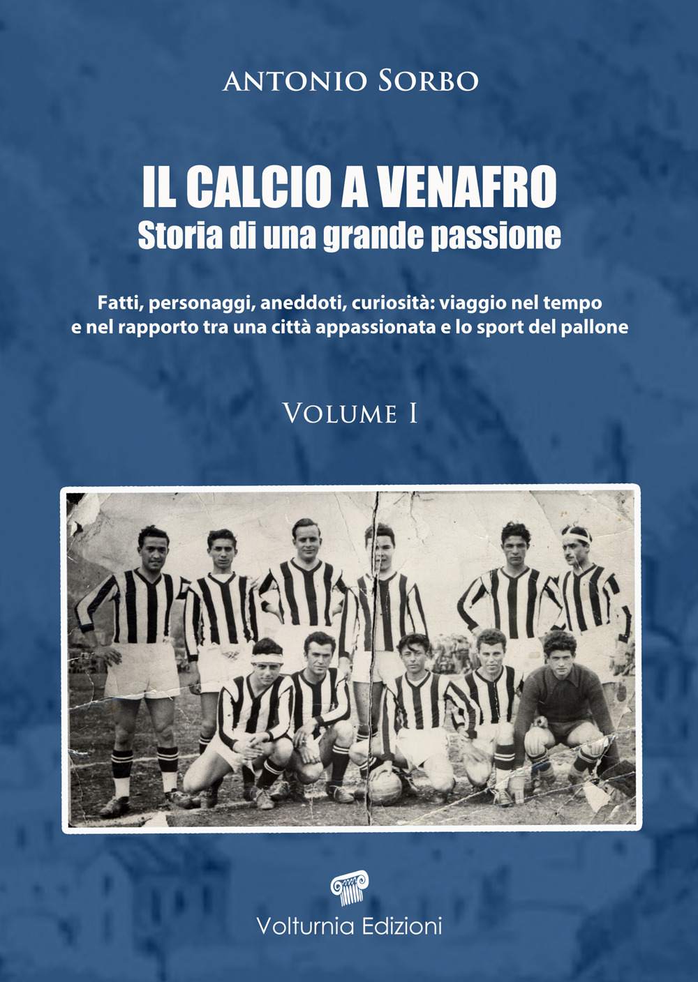 Il calcio a Venafro. Storia di una grande passione. Fatti, personaggi, aneddoti, curiosità: viaggio nel tempo e nel rapporto tra una città appassionata e lo sport del pallone. Vol. 1