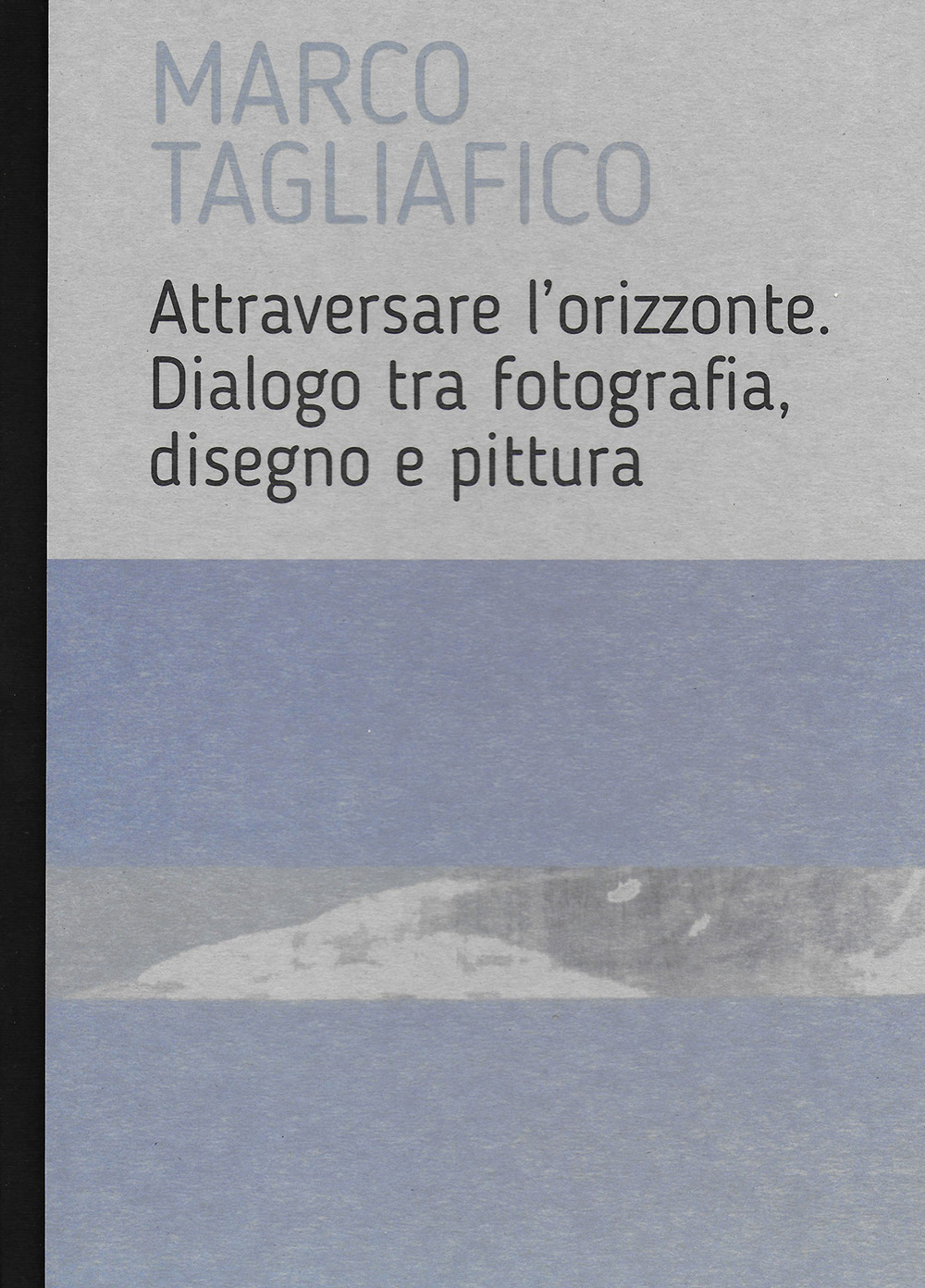 Marco Tagliafico. Attraversare l'orizzonte. Dialogo tra fotografia, disegno e pittura. Ediz. italiana e inglese