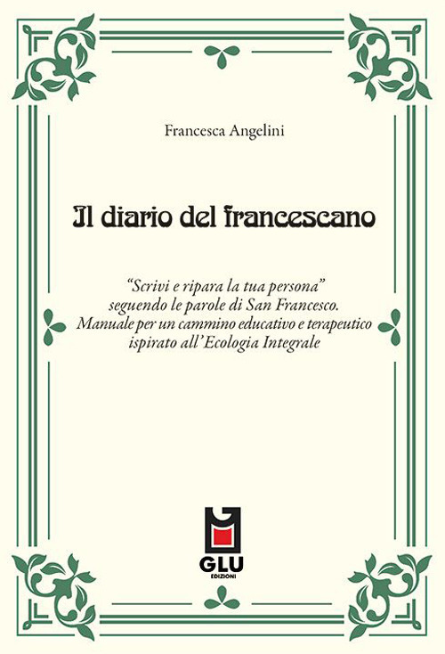 Il diario del francescano. «Scrivi e ripara la tua persona» seguendo le parole di San Francesco. Manuale per un cammino educativo e terapeutico ispirato all'Ecologia Integrale