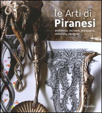 Le arti di Piranesi. Architetto, incisore, antiquario, vedutista, designer. Catalogo della mostra (Venezia, 28 agosto-21 novembre 2010). Ediz. illustrata