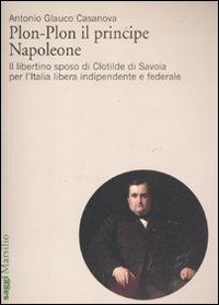 Plon-Plon il principe Napoleone. Il libertino sposo di Clotilde di Savoia per l'Italia libera indipendente e federale