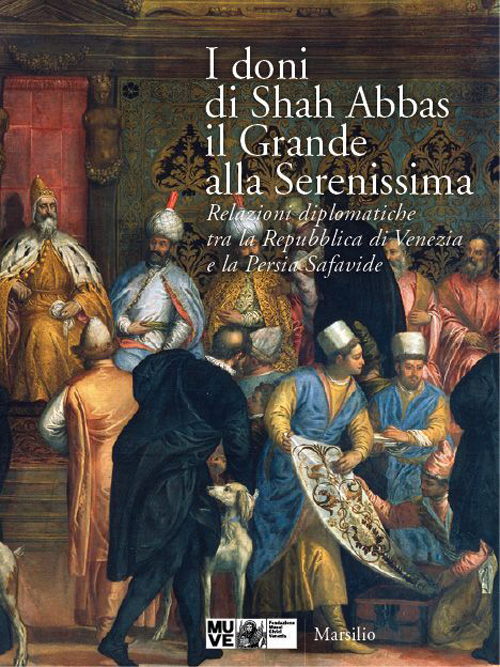 I doni di Shah Abbas il Grande alla Serenissima. Relazioni diplomatiche tra la Repubblica di Venezia e la Persia Safavide. Catalogo della mostra. Ediz. illustrata