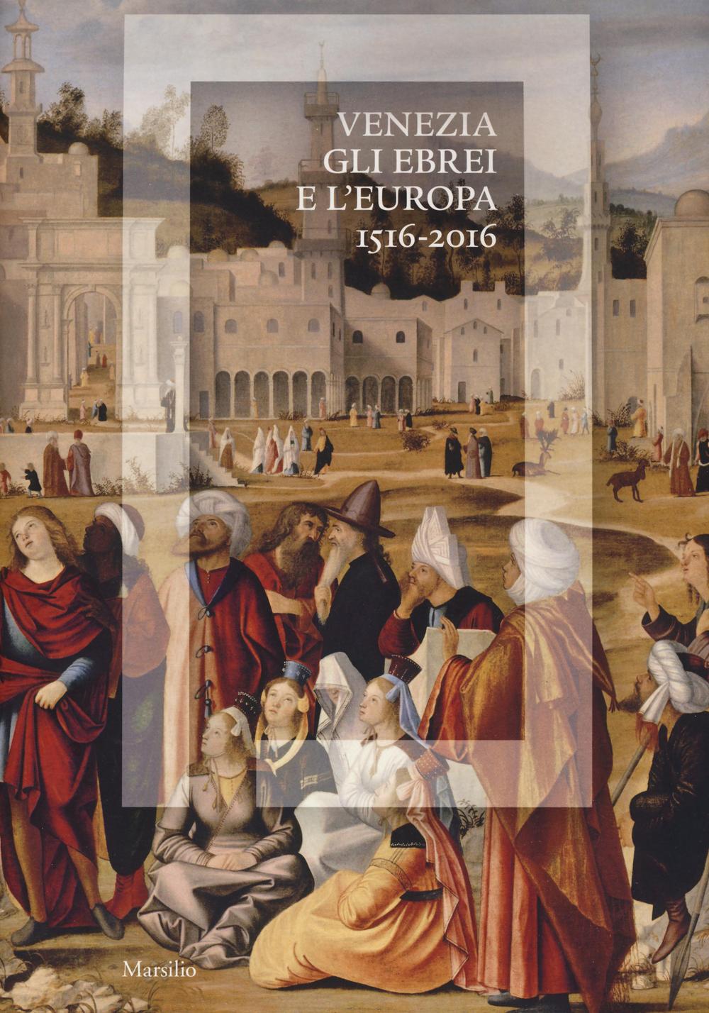 Venezia, gli Ebrei e l'Europa (1516-2016). Catalogo della mostra (Venezia, 19 giugno-13 novembre 2016). Ediz. illustrata