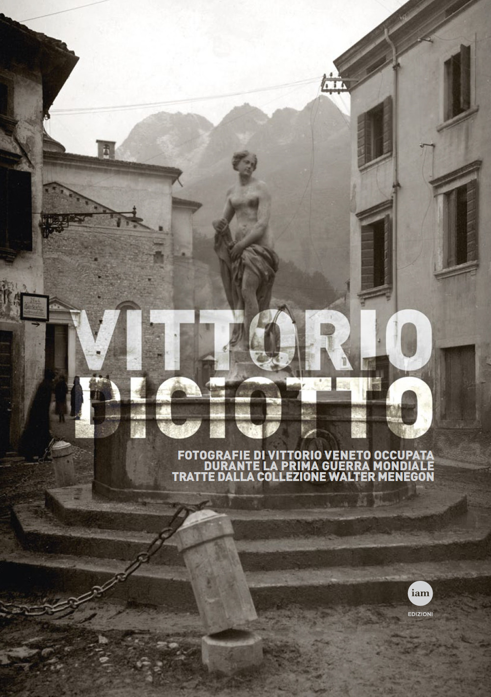 Vittorio Diciotto. Fotografie di Vittorio Veneto occupata durante la prima guerra mondiale tratte dalla collezione Walter Menegon