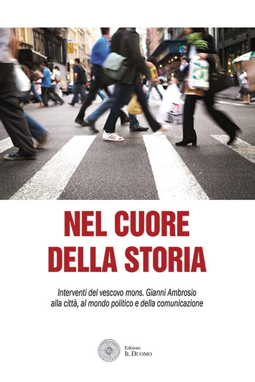 Nel cuore della storia. Interventi del vescovo mons. Gianni Ambrosio alla città, al mondo politico e della comunicazione