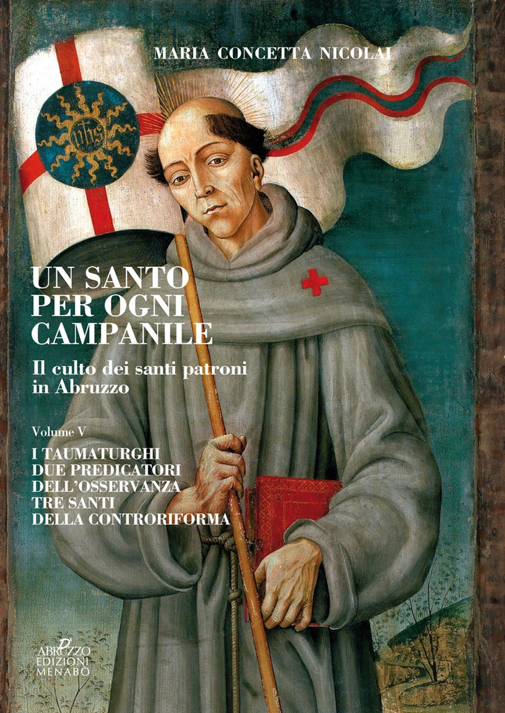 Un santo per ogni campanile. Il culto dei santi patroni in Abruzzo. Vol. 5: I taumaturghi. Due predicatori dell'osservanza. Tre santi della controriforma