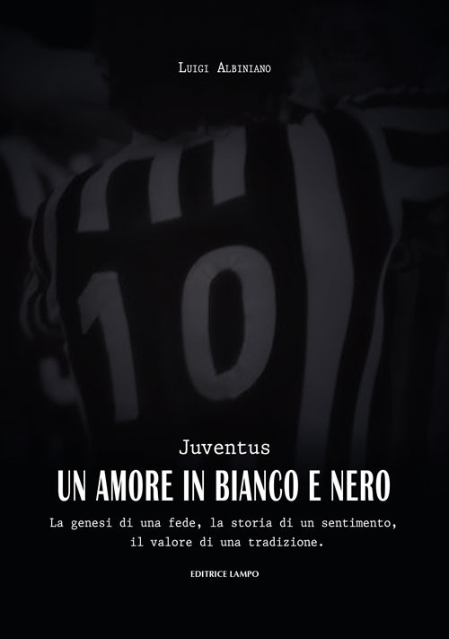 Juventus, un amore in bianco e nero. La genesi di una fede, la storia di un sentimento, il valore di una tradizione