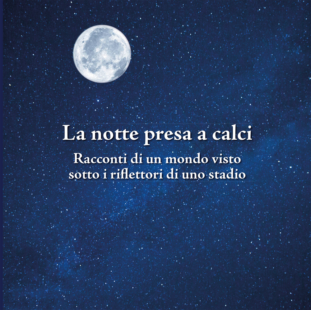 La notte presa a calci. Racconti di un mondo visto sotto i riflettori di uno stadio. Catalogo della mostra (Bologna, novembre 2019). Ediz. illustrata