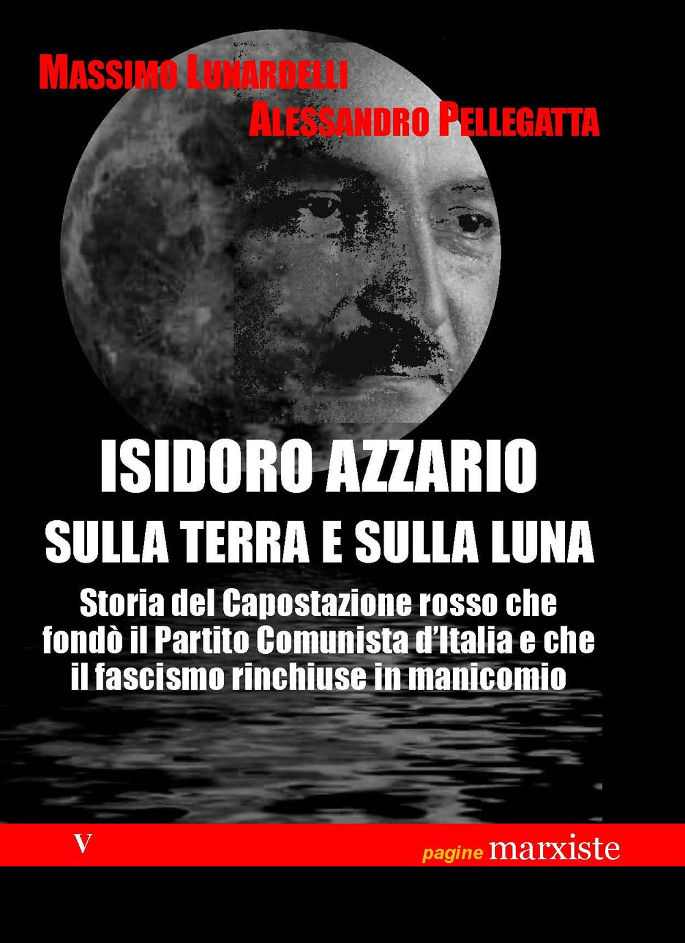 Isidoro Azzario sulla terra e sulla luna. Storia del capostazione rosso che fondò il partito comunista d'Italia e che il fascismo rinchiuse in manicomio