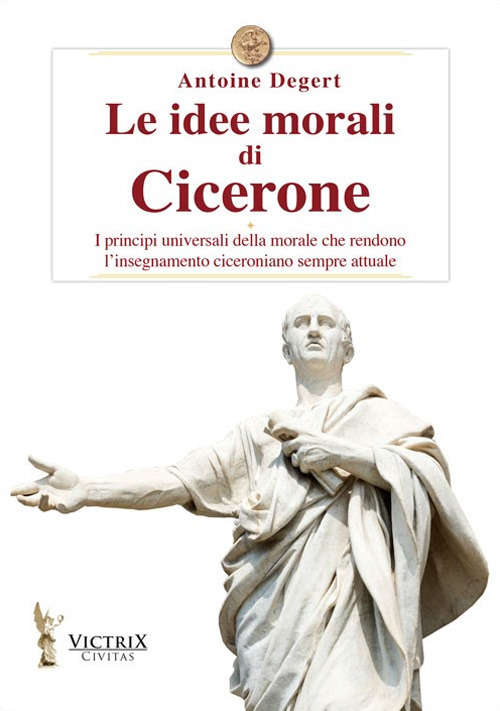 Le idee morali di Cicerone. I principi universali della morale che rendono l'insegnamento ciceroniano sempre attuale