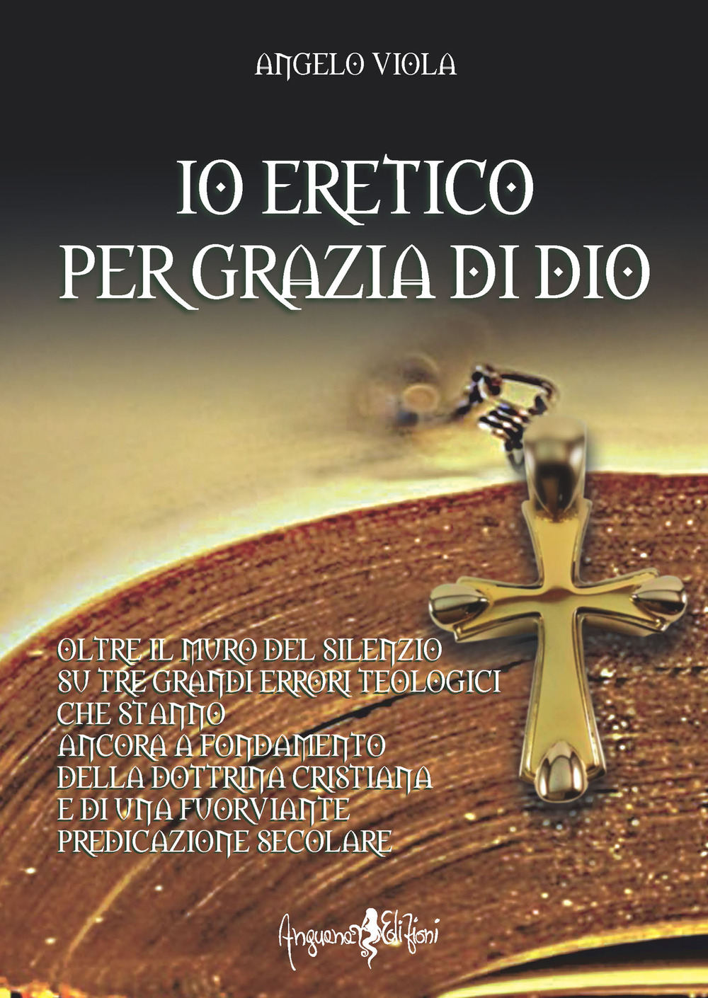 Io eretico per grazia di Dio. Oltre il muro del silenzio su tre grandi errori teologici che stanno ancora a fondamento della dottrina cristiana e di una fuorviante predicazione secolare