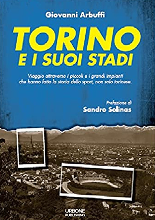 Torino e i suoi stadi. Viaggio attraverso i piccoli e i grandi impianti che hanno fatto la storia dello sport, non solo torinese