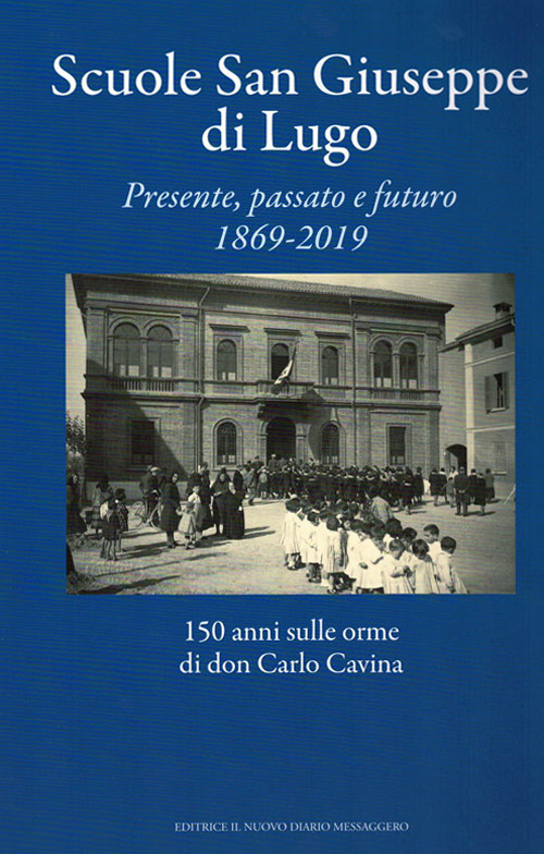Scuole San Giuseppe di Lugo. Presente, passato e futuro 1869-2019. 150 anni sulle orme di don Carlo Cavina