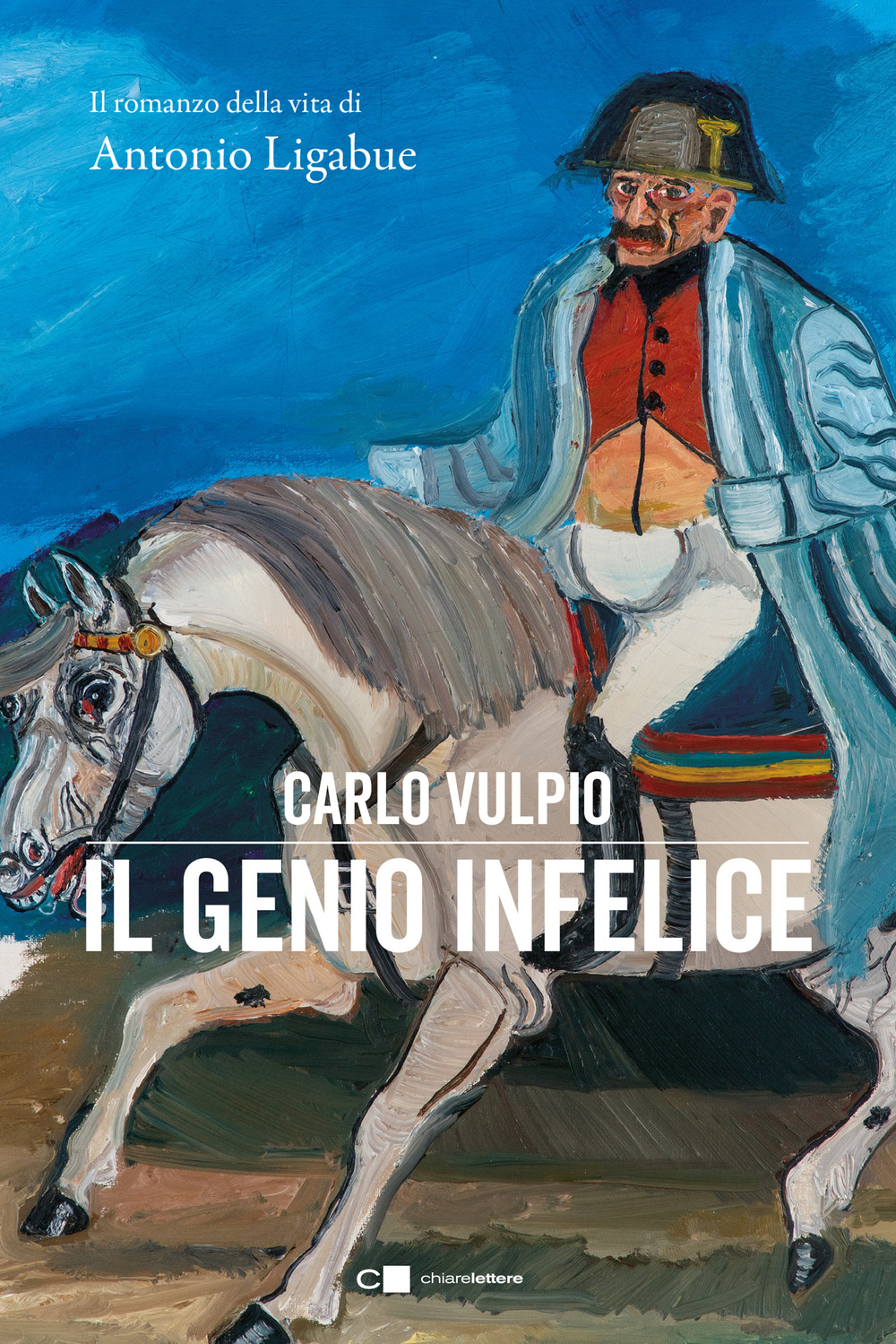 Il genio infelice. Il romanzo della vita di Antonio Ligabue