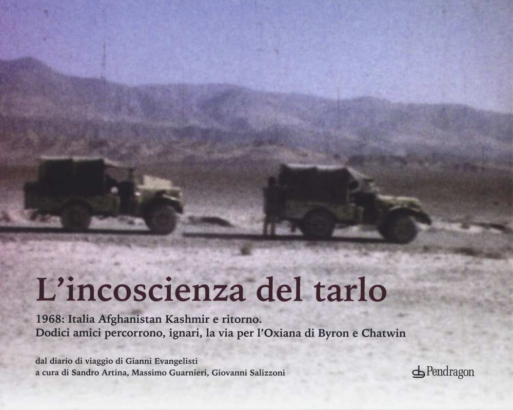 L'incoscenza del tarlo. 1968: Italia, Afghanistan, Kashmir e ritorno. Dodici amici percorrono, ignari, la via per l'Oxiana di Byron e Chatwin. Ediz. illustrata