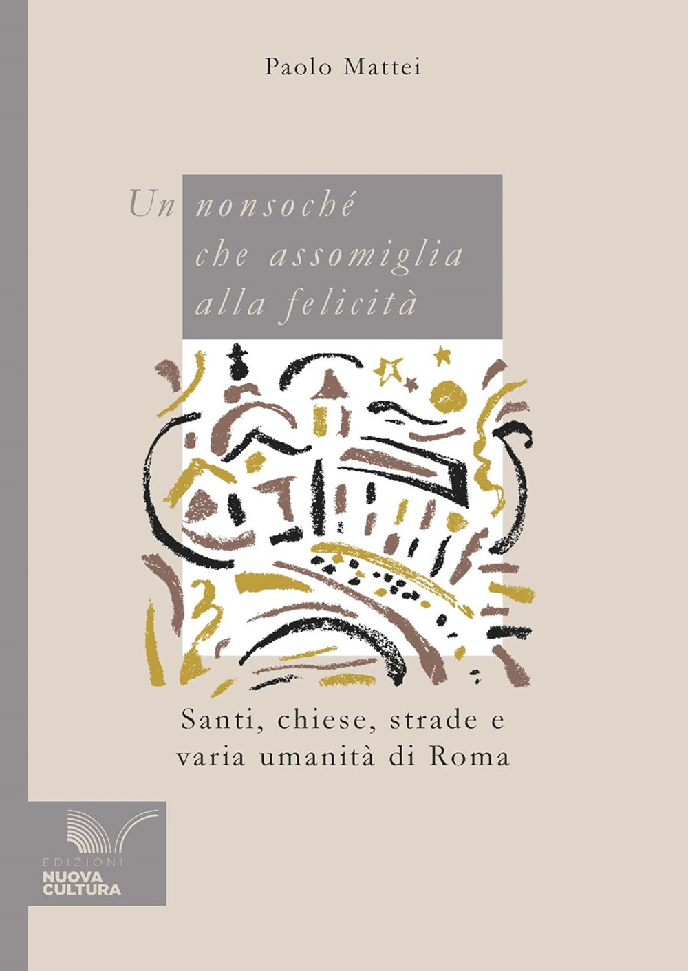 Un nonsoché che assomiglia alla felicità. Santi, chiese, strade e varia umanità di Roma