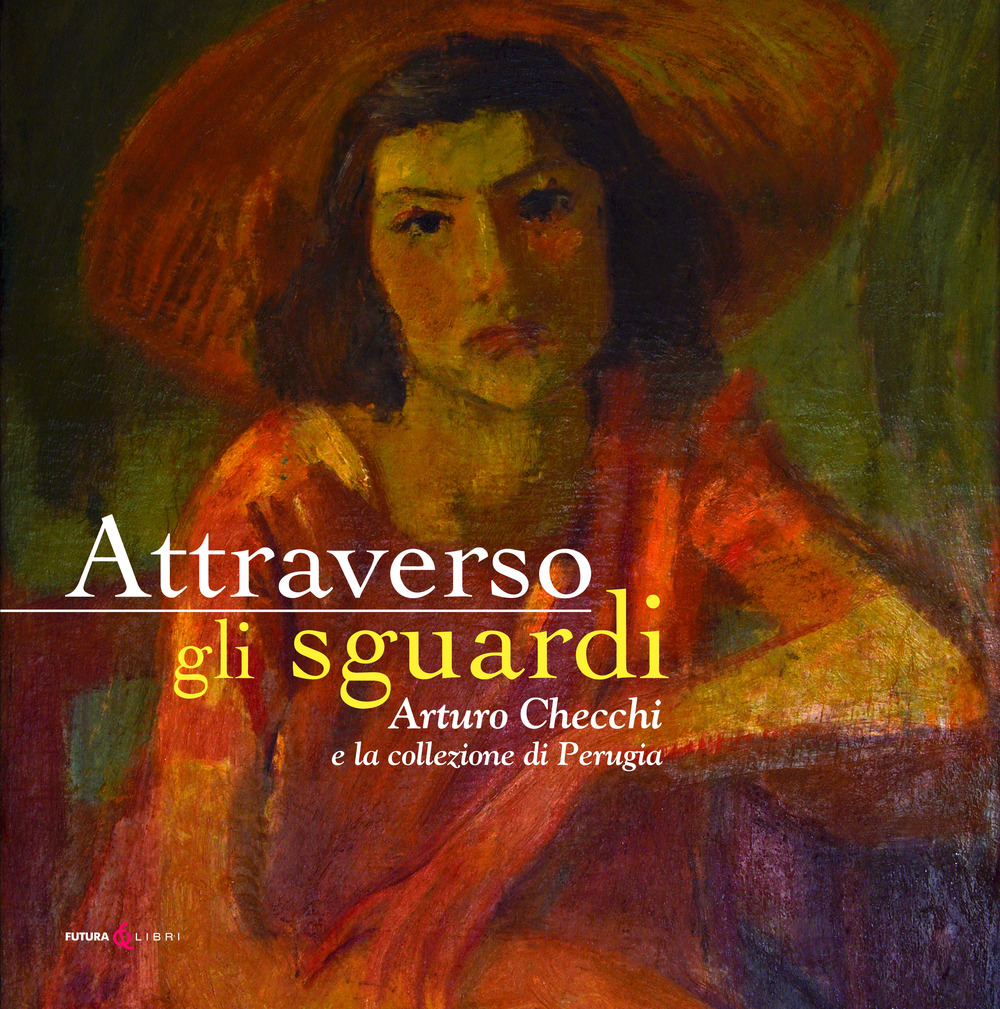 Attraverso gli sguardi. Arturo Checchi e la collezione di Perugia. Ediz. illustrata