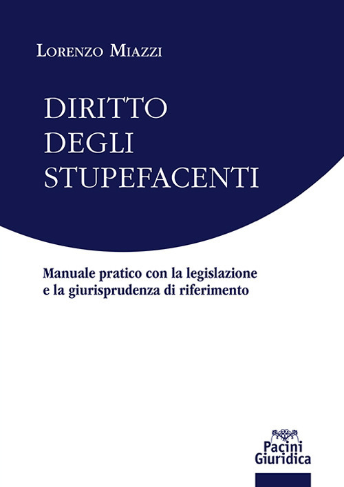 Diritto degli stupefacenti. Manuale pratico con la legislazione e la giurisprudenza di riferimento