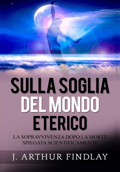 Sulla soglia del mondo eterico. La sopravvivenza dopo la morte spiegata scientificamente