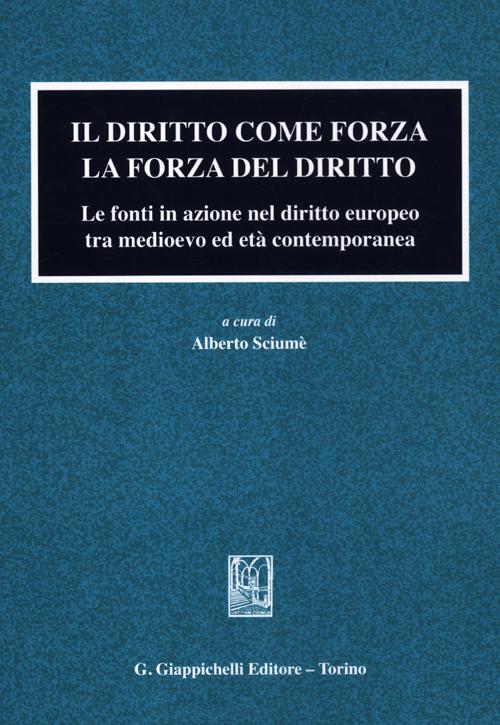 Il diritto come forza. La forza del diritto. Le fonti in azione nel diritto europeo tra medioevo ed età contemporanea