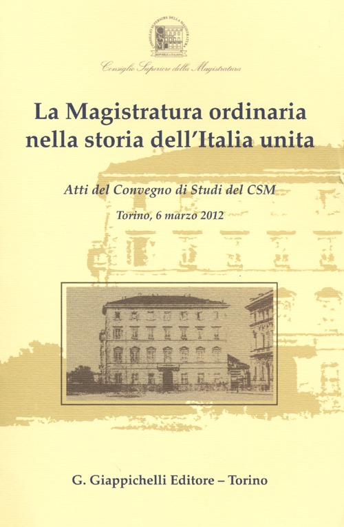 La magistratura ordinaria nella storia dell'Italia unita. Atti del Convegno di studi del CSM (Torino, 6 marzo 2012)