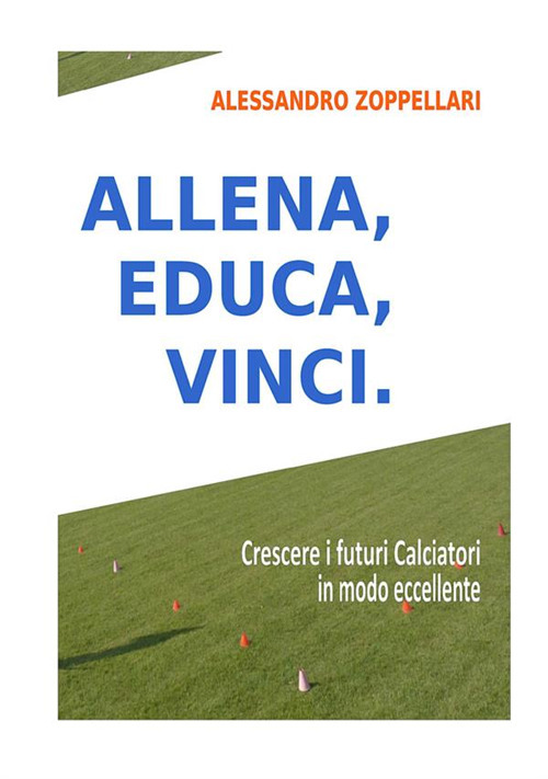 Allena, educa, vinci. Come crescere i futuri calciatori in modo eccellente