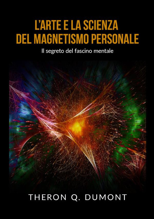 L'arte e la scienza del magnetismo personale. Il segreto del fascino mentale