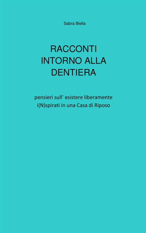 Racconti intorno alla dentiera. Pensieri sull'esistere liberamente i(N)spirati in una casa di riposo