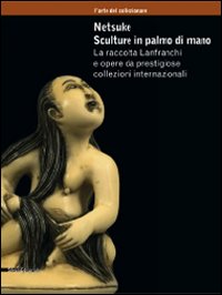 Netsuke. Sculture in palmo di mano. La raccolta Lanfranchi e opere da prestigiose collezioni internazionali. Catalogo della mostra (Milano, novembre 2008-marzo 2009). Ediz. illustrata