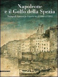 Napoleone e il golfo della Spezia. Topografi francesi in Liguria tra il 1809 e il 1811. Ediz. illustrata