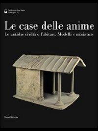 Le case delle anime. Le antiche civiltà e l'abitare. Modelli e miniature. Catalogo della mostra (Chianciano Terme, giugno-ottobre 2011). Ediz. illustrata