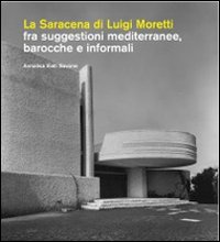 La Saracena di Luigi Moretti fra suggestioni mediterranee, barocche e informali. Ediz. illustrata