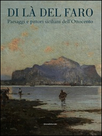 Di là del faro. Paesaggi e pittori siciliani dell'Ottocento. Catalogo della mostra (Palermo, 9 ottobre 2014-9 gennaio 2015). Ediz. illustrata