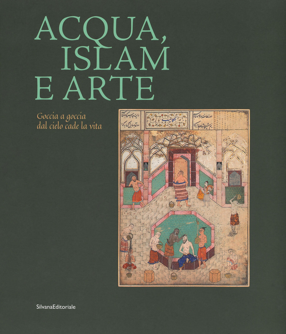 Acqua, Islam e arte. Goccia a goccia dal cielo cade la vita. Catalogo della mostra (Torino, 10 aprile-1 settembre 2019). Ediz. a colori