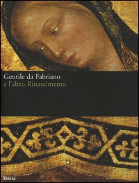 Gentile da Fabriano e l'altro Rinascimento. Catalogo della mostra (Fabriano, 21 aprile-23 luglio 2006). Ediz. illustrata