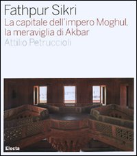 Fathpur Sikri. La capitale dell'impero Moghul, la meraviglia di Akbar. Ediz. illustrata