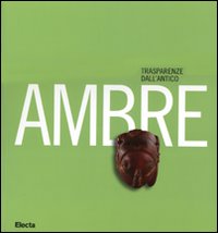 Ambre. Trasparenze dall'antico. Catalogo della mostra (Napoli, 26 marzo-10 settembre 2007). Ediz. illustrata