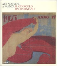 Art nouveau a Faenza. Il Cenacolo baccariniano. Catalogo della mostra (Faenza, 24 febbraio-27 maggio 2007). Ediz. illustrata