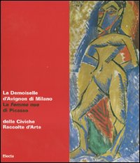 La Demoiselle d'Avignon di Milano. La Femme nue di Picasso delle Civiche Raccolte d'Arte. Catalogo della mostra (Malpensa, 27 giugno-5 agosto 2007). Ediz. illustrata