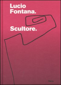 Lucio Fontana. Scultore. Catalogo della mostra (Mantova, 6 settembre 2007-6 gennaio 2008). Ediz. illustrata