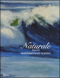 Naturale. Marea. Massimiliano Aloto. Catalogo della mostra (Milano, 27 maggio-15 giugno 2008). Ediz. illustrata