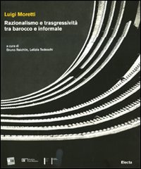 Luigi Moretti. Razionalismo e trasgressività tra barocco e informale. Ediz. illustrata