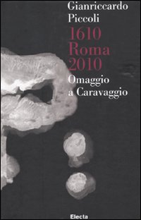 Gianriccardo Piccoli. 1610 Roma 2010. Omaggio a Caravaggio. Catalogo della mostra (Roma, 30 aprile-20 giugno 2010). Ediz. italiana e inglese