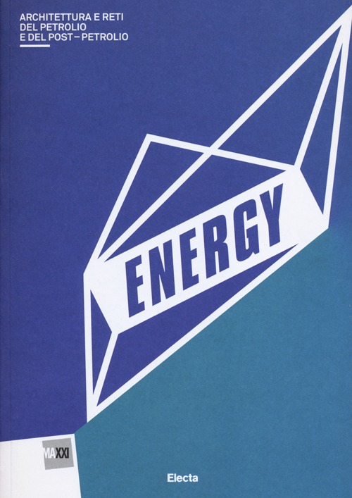 Energy. Architettura del petrolio e del postpetrolio. Catalogo della mostra (Roma, 13 marzo-29 settembre 2013). Ediz. illustrata