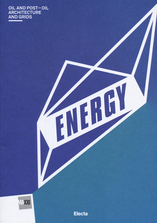 Energy. Oil and post-oil. Architecture and grids. Catalogo della mostra (Roma, 13 marzo-29 settembre 2013). Ediz. illustrata