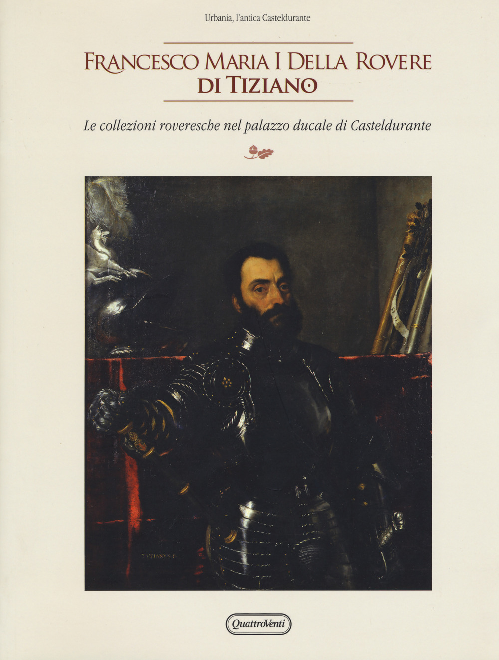 Francesco Maria I della Rovere di Tiziano. Le collezioni roveresche nel palazzo ducale di Casteldurante. Catalogo della mostra (Urbania, 13 aprile-14 luglio 2019). Ediz. a colori