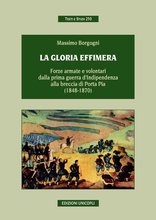 La gloria effimera. Forze armate e volontari dalla prima guerra d'indipendenza alla breccia di Porta Pia (1848-1870)