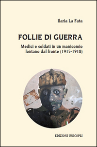 Follie di guerra. Medici e soldati in un manicomio lontano dal fronte (1915-1918)